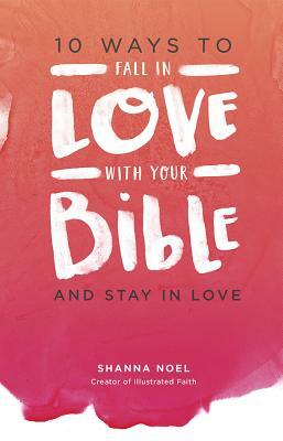 10 Ways to Fall in Love with Your Bible: And Stay in Love by Shanna Noel