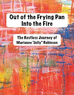 Out of the Frying Pan, Into The Fire: The Restless Journey of Marianne "Jolly" Robinson by Marianne Robinson