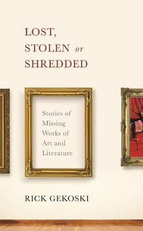 Lost, Stolen or Shredded: Stories of Missing Works of Art and Literature by Rick Gekoski