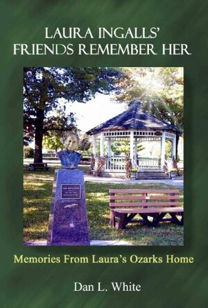 Laura Ingalls' Friends Remember Her: Memories From Laura's Ozarks Home by Dan L. White