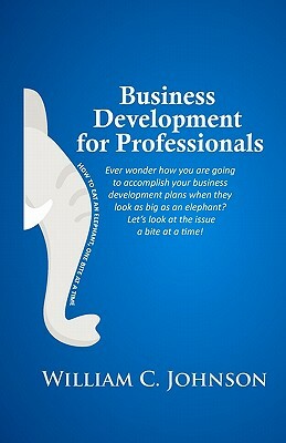 Business Development for Professionals: How to eat an elephant, one bite at a time by William C. Johnson