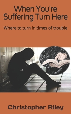 When You're Suffering Turn Here: Where to turn in times of trouble by Christopher Riley