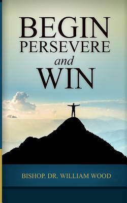 Begin, Persevere, and Win by William Wood