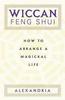 Wiccan Feng Shui: How to Arrange a Magickal Life by Alexandria