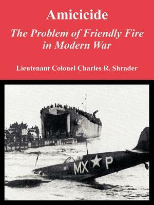 Amicicide: The Problem of Friendly Fire in Modern War by Charles R. Shrader