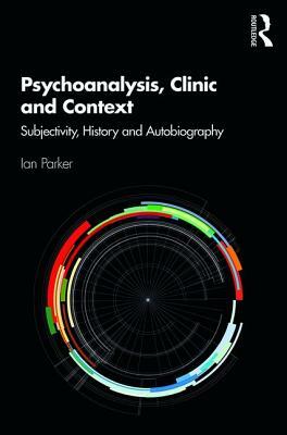 Psychoanalysis, Clinic and Context: Subjectivity, History and Autobiography by Ian Parker