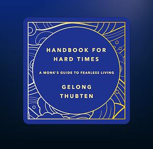 Handbook for Hard Times: A Monk's Guide to Fearless Living by Gelong Thubten