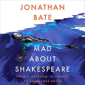 Mad about Shakespeare: From Classroom to Theatre to Emergency Room by Jonathan Bate