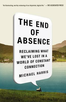 The End of Absence: Reclaiming What We've Lost in a World of Constant Connection by Michael John Harris