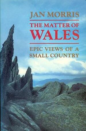 The Matter of Wales: Epic Views of a Small Country by Jan Morris