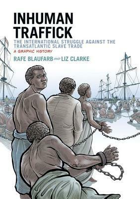 Inhuman Traffick: The International Struggle Against the Transatlantic Slave Trade: A Graphic History by Liz Clarke, Rafe Blaufarb