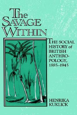 The Savage Within: The Social History of British Anthropology, 1885 1945 by Henrika Kuklick