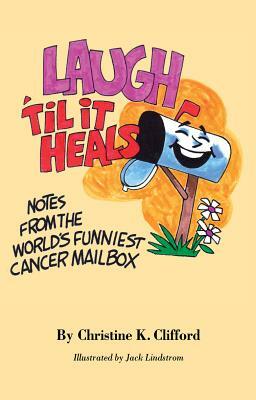 Laugh 'Til It Heals: Notes from the World's Funniest Cancer Mailbox by Christine K. Clifford