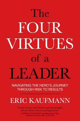 The Four Virtues of a Leader: Navigating the Hero's Journey Through Risk to Results by Eric Kaufmann