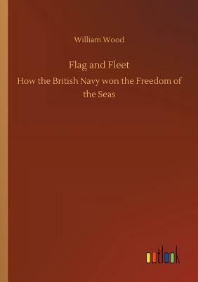 Flag and Fleet: How the British Navy Won Freedom of the Seas by William Wood