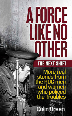 A Force Like No Other: The Next Shift: More Real Stories from the Ruc Men and Women Who Policed the Troubles by Colin Breen