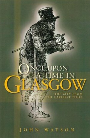 Once Upon A Time in Glasgow: The City from the Earliest Times by John Watson