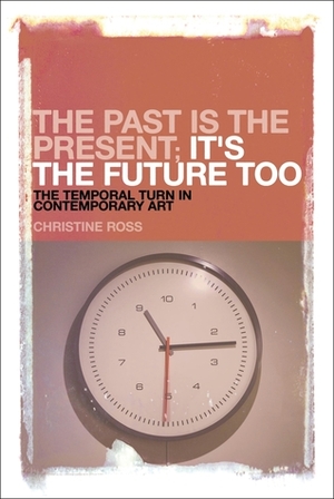 The Past is the Present, It's the Future Too: The Temporal Turn in Contemporary Art by Christine Ross