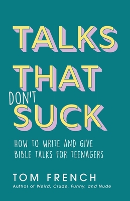 Talks That Don't Suck: How to Write and Give Bible Talks for Teenagers by Tom French