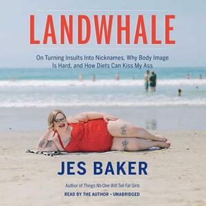 Landwhale: On Turning Insults Into Nicknames, Why Body Image Is Hard, and How Diets Can Kiss My Ass by Jes M. Baker