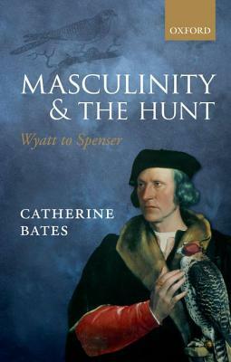Masculinity and the Hunt: Wyatt to Spenser by Catherine Bates