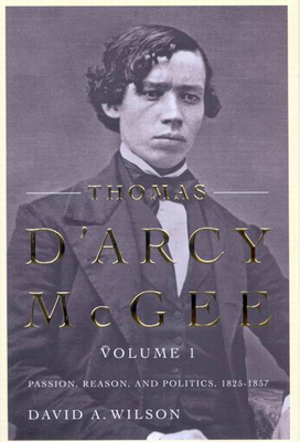 Thomas d'Arcy McGee, Volume 1: Passion, Reason, and Politics, 1825-1857 by David A. Wilson