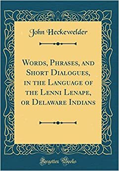 Words, Phrases, and Short Dialogues, in the Language of the Lenni Lenape, or Delaware Indians (Classic Reprint) by John Gottlieb Ernestus Heckewelder