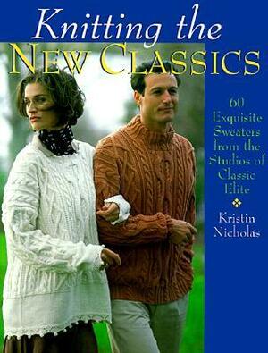 Knitting The New Classics: 60 Exquisite Sweaters from the Studios of Classic Elite by Kristin Nicholas