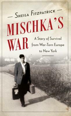 Mischka's War: A Story of Survival from War-Torn Europe to New York by Sheila Fitzpatrick