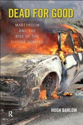 Dead for Good: Martyrdom and the Rise of the Suicide Bomber by Hugh D. Barlow