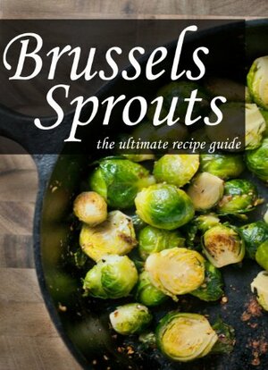 Brussels Sprouts: The Ultimate Recipe Guide - Over 30 Healthy & Delicious Recipes by Jonathan Doue