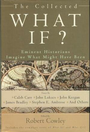 The Collected What If? Eminent Historians Imagine What Might Have Been by Robert Cowley