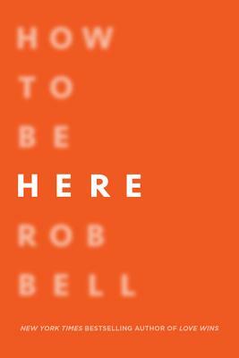 How to Be Here: A Guide to Creating a Life Worth Living by Rob Bell