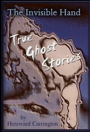 The Invisible Hand - True Ghost Stories by Hereward Carrington