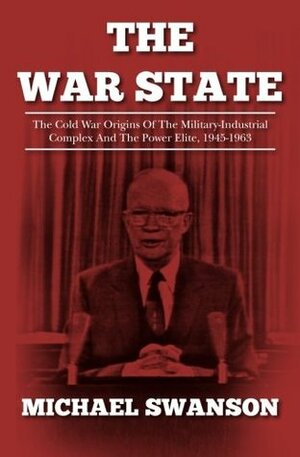 The War State: The Cold War Origins Of The Military-Industrial Complex And The Power Elite, 1945-1963 by Michael Swanson