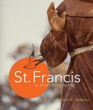 St. Francis: A Short Biography by Kathleen M. Carroll