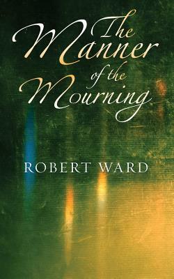 The Manner of the Mourning by Robert Ward