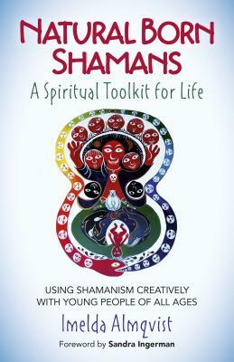 Natural Born Shamans - A Spiritual Toolkit for Life: Using Shamanism Creatively with Young People of All Ages by Imelda Almqvist