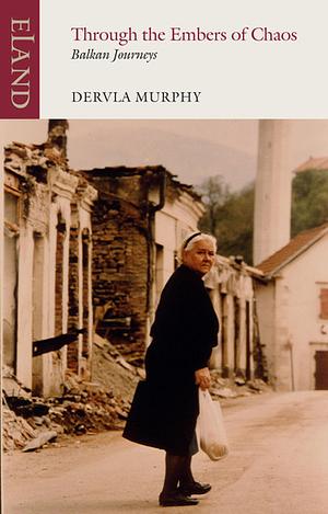 Through the Embers of Chaos: Balkan Journeys by Dervla Murphy