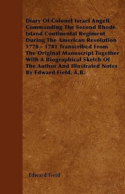 Diary Of Colonel Israel Angell Commanding The Second Rhode Island Continental Regiment During The American Revolution 1778 - 1781 Transcribed From The by Edward Field