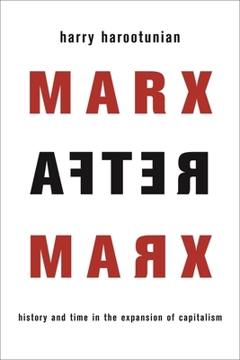 Marx After Marx: History and Time in the Expansion of Capitalism by Harry Harootunian