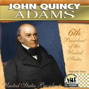 John Quincy Adams: 6th President of the United States by Heidi M. D. Elston