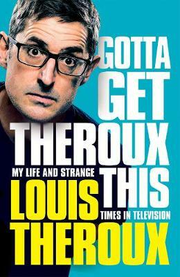 Gotta Get Theroux This: My Life and Strange Times on Television by Louis Theroux