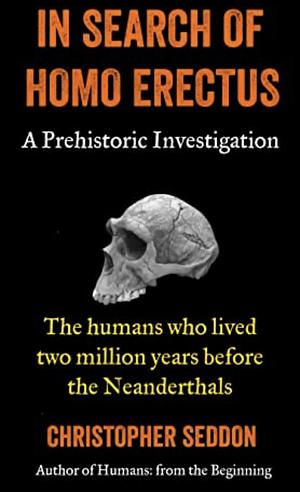 In search of Homo erectus: a Prehistoric Investigation: The humans who lived two million years before the Neanderthals (From the beginning) by Christopher Seddon
