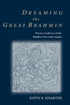 Dreaming the Great Brahmin: Tibetan Traditions of the Buddhist Poet-Saint Saraha by Kurtis R. Schaeffer