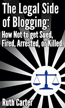 The Legal Side of Blogging: How Not to get Sued, Fired, Arrested, or Killed by Ruth Carter, Beth Hutchens
