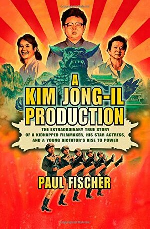 A Kim Jong-Il Production: The Extraordinary True Story of a Kidnapped Filmmaker, His Star Actress, and a Young Dictator's Rise to Power by Paul Fischer