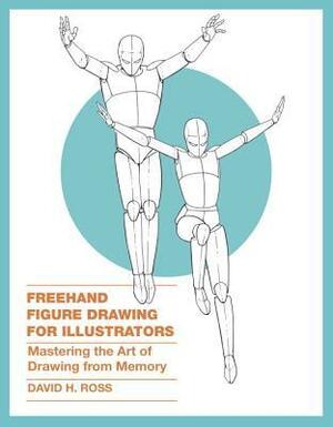 Freehand Figure Drawing for Illustrators: Mastering the Art of Drawing from Memory by David H. Ross