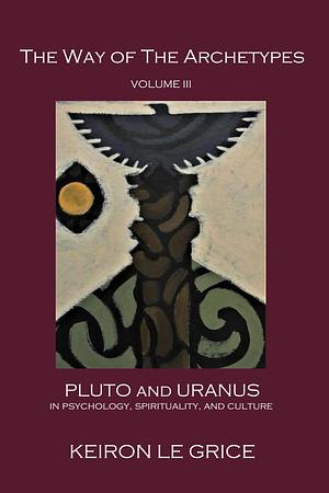 The Way of the Archetypes, Volume III: Pluto and Uranus in Psychology, Spirituality, and Culture by Keiron Le Grice