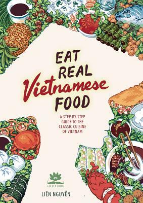 Eat Real Vietnamese Food: A Step by Step Guide to the Classic Cuisine of Vietnam by Lien Nguyen